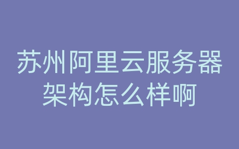 苏州阿里云服务器架构怎么样啊