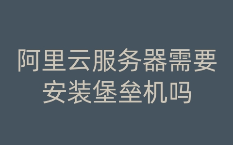 阿里云服务器需要安装堡垒机吗