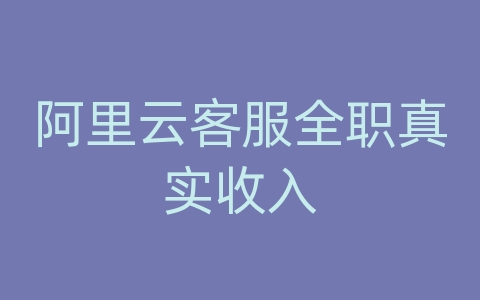 阿里云客服全职真实收入