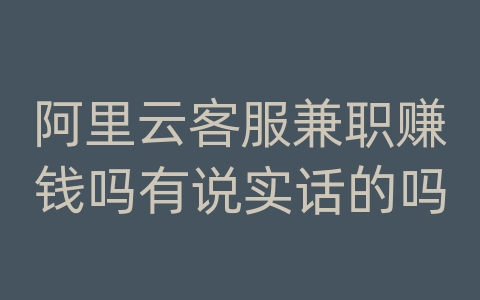 阿里云客服兼职赚钱吗有说实话的吗