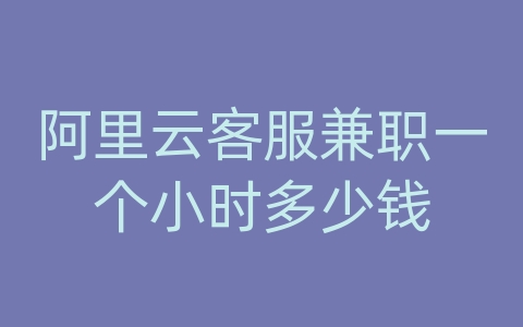 阿里云客服兼职一个小时多少钱