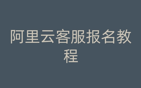 阿里云客服报名教程