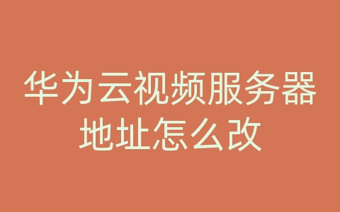 华为云视频服务器地址怎么改