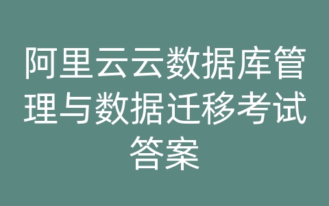 阿里云云数据库管理与数据迁移考试答案