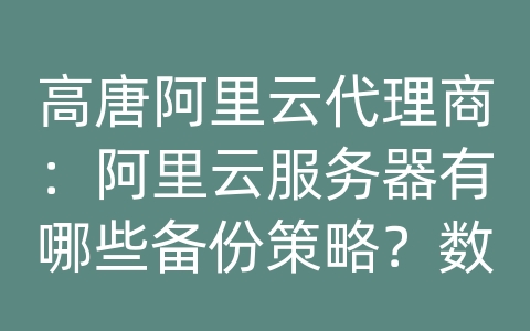 高唐阿里云代理商：阿里云服务器有哪些备份策略？数据备份步骤？