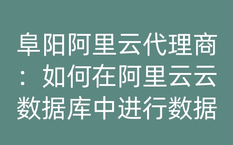 阜阳阿里云代理商：如何在阿里云云数据库中进行数据安全审计？