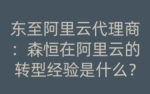 东至阿里云代理商：森恒在阿里云的转型经验是什么？