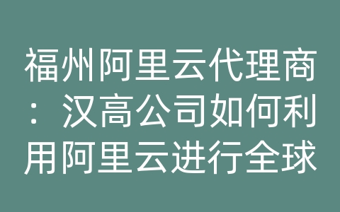 福州阿里云代理商：汉高公司如何利用阿里云进行全球业务拓展？