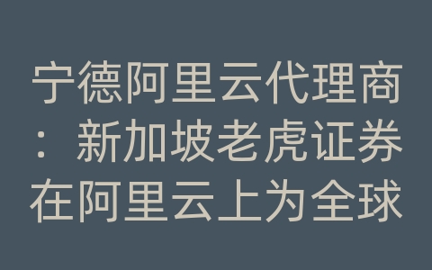 宁德阿里云代理商：新加坡老虎证券在阿里云上为全球投资者提供了哪些服务？