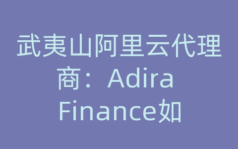 武夷山阿里云代理商：Adira Finance如何在阿里云上推动其金融业务？