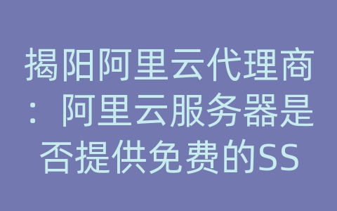 揭阳阿里云代理商：阿里云服务器是否提供免费的SSL证书？如何申请SSL证书？