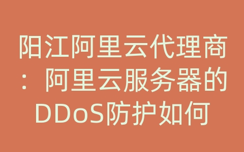 阳江阿里云代理商：阿里云服务器的DDoS防护如何？如何应对大规模攻击？