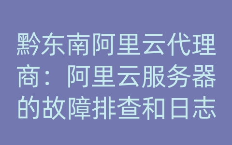 黔东南阿里云代理商：阿里云服务器的故障排查和日志分析如何进行？