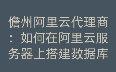 儋州阿里云代理商：如何在阿里云服务器上搭建数据库主从复制？