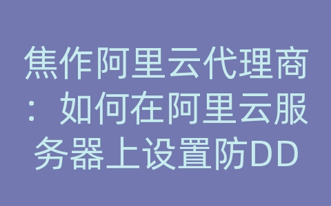 焦作阿里云代理商：如何在阿里云服务器上设置防DDoS攻击？