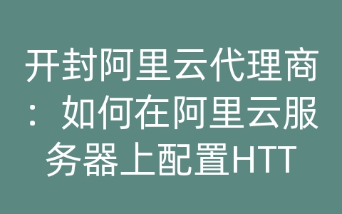 开封阿里云代理商：如何在阿里云服务器上配置HTTPS证书？