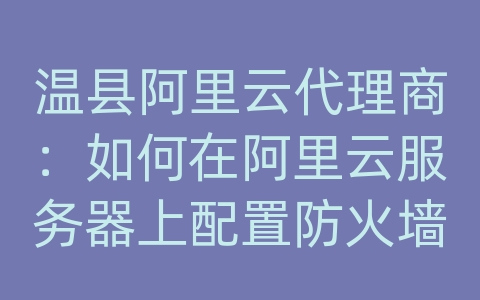 温县阿里云代理商：如何在阿里云服务器上配置防火墙？