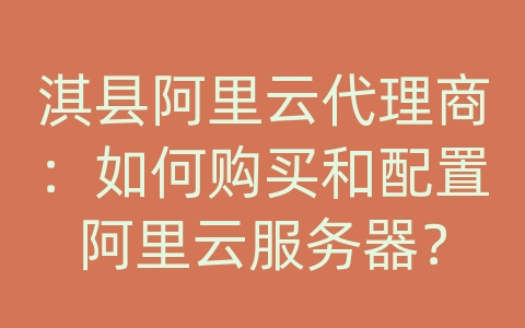 淇县阿里云代理商：如何购买和配置阿里云服务器？