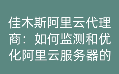 佳木斯阿里云代理商：如何监测和优化阿里云服务器的性能？有哪些性能分析工具和指标？