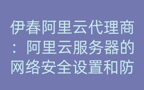 伊春阿里云代理商：阿里云服务器的网络安全设置和防火墙规则？