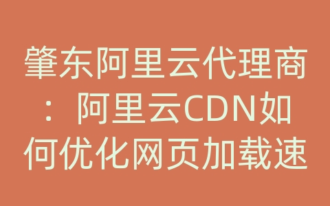 肇东阿里云代理商：阿里云CDN如何优化网页加载速度？