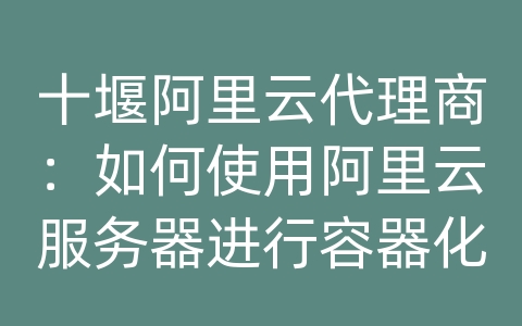 十堰阿里云代理商：如何使用阿里云服务器进行容器化部署？