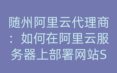 随州阿里云代理商：如何在阿里云服务器上部署网站SSL证书？