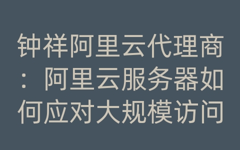 钟祥阿里云代理商：阿里云服务器如何应对大规模访问和高并发流量？