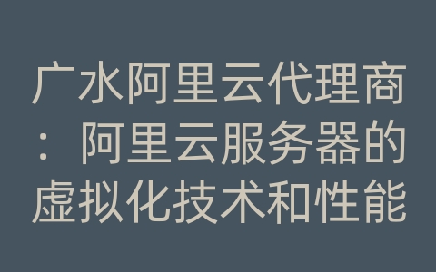 广水阿里云代理商：阿里云服务器的虚拟化技术和性能优势？