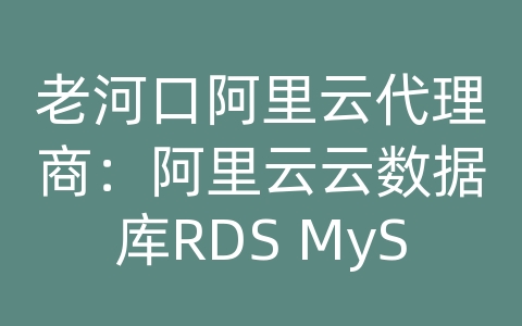 老河口阿里云代理商：阿里云云数据库RDS MySQL如何进行数据压缩和存储优化？