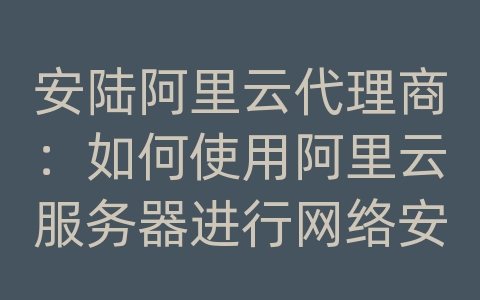 安陆阿里云代理商：如何使用阿里云服务器进行网络安全扫描和漏洞修复？