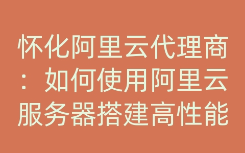 怀化阿里云代理商：如何使用阿里云服务器搭建高性能Web服务器和数据库？