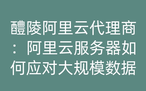 醴陵阿里云代理商：阿里云服务器如何应对大规模数据迁移和传输？