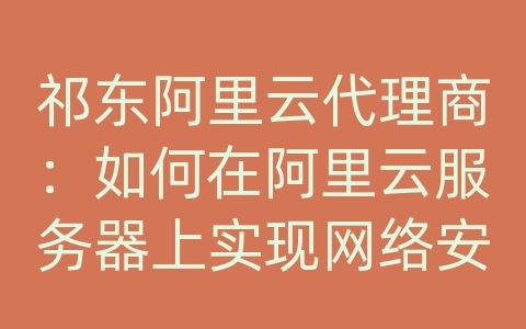 祁东阿里云代理商：如何在阿里云服务器上实现网络安全监测和入侵检测？