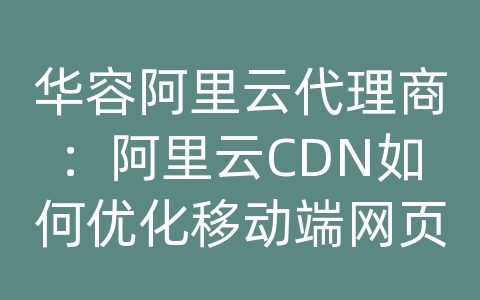 华容阿里云代理商：阿里云CDN如何优化移动端网页加载速度？