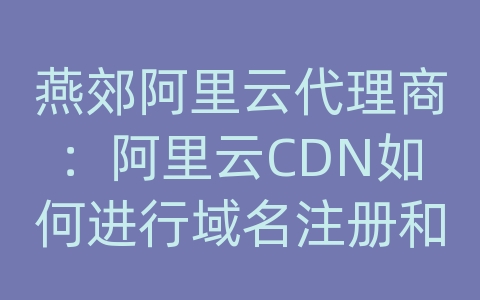 燕郊阿里云代理商：阿里云CDN如何进行域名注册和配置解析？