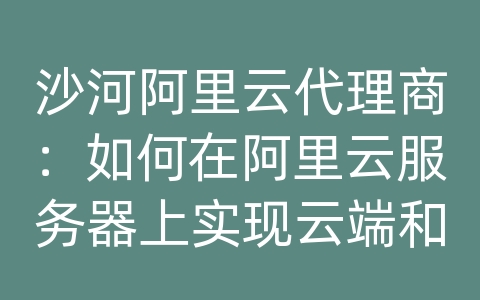 沙河阿里云代理商：如何在阿里云服务器上实现云端和本地数据的同步与备份？