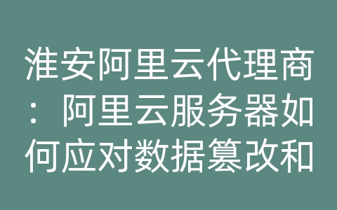 淮安阿里云代理商：阿里云服务器如何应对数据篡改和数据库安全性？