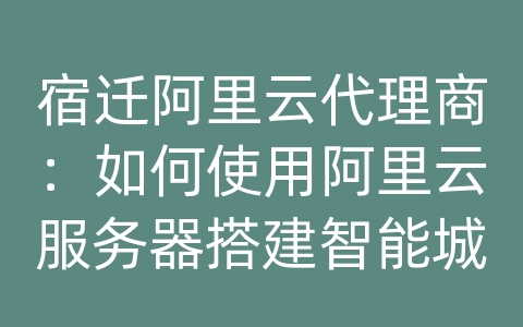 宿迁阿里云代理商：如何使用阿里云服务器搭建智能城市设施和数据库系统？