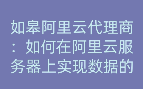 如皋阿里云代理商：如何在阿里云服务器上实现数据的冗余备份和紧急恢复？