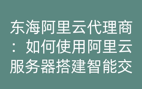 东海阿里云代理商：如何使用阿里云服务器搭建智能交通和数据库系统？