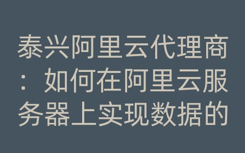 泰兴阿里云代理商：如何在阿里云服务器上实现数据的异地备份和紧急恢复？