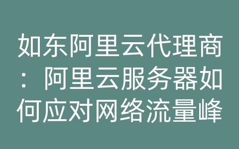 如东阿里云代理商：阿里云服务器如何应对网络流量峰值和高并发访问？