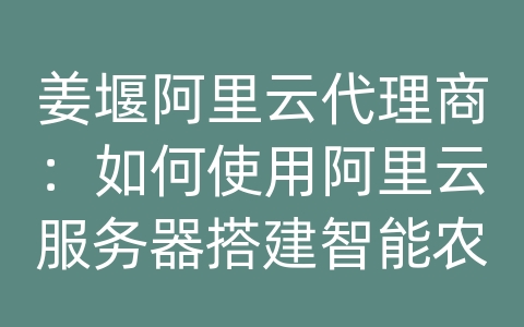 姜堰阿里云代理商：如何使用阿里云服务器搭建智能农业和数据库系统？