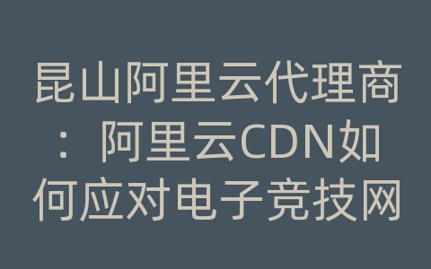 昆山阿里云代理商：阿里云CDN如何应对电子竞技网站的内容传输和加载效率？