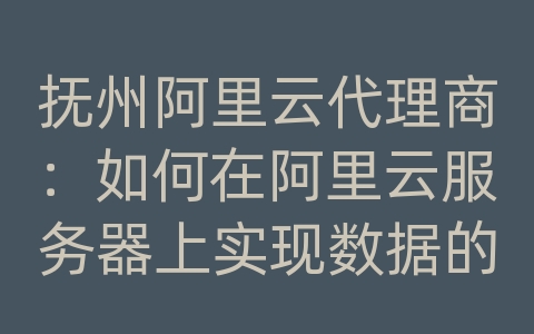 抚州阿里云代理商：如何在阿里云服务器上实现数据的备份冷热分离和紧急恢复？