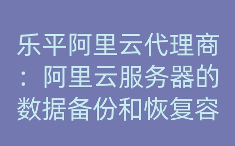 乐平阿里云代理商：阿里云服务器的数据备份和恢复容灾设计？