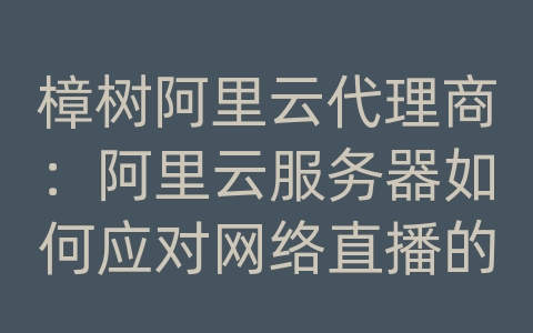 樟树阿里云代理商：阿里云服务器如何应对网络直播的视频传输和加载速度？