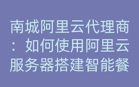 南城阿里云代理商：如何使用阿里云服务器搭建智能餐饮和数据库系统？