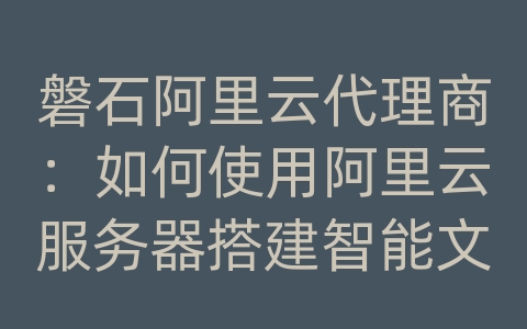 磐石阿里云代理商：如何使用阿里云服务器搭建智能文化和数据库系统？